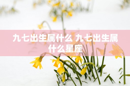 九七出生属什么 九七出生属什么星座