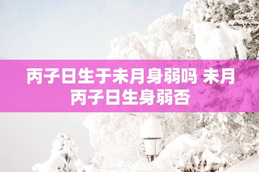 丙子日生于未月身弱吗 未月丙子日生身弱否