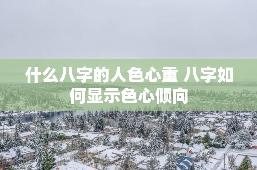 什么八字的人色心重 八字如何显示色心倾向