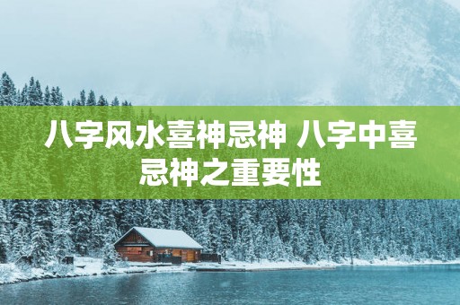 八字风水喜神忌神 八字中喜忌神之重要性