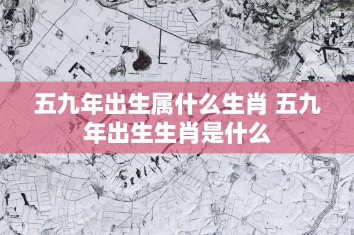 五九年出生属什么生肖 五九年出生生肖是什么
