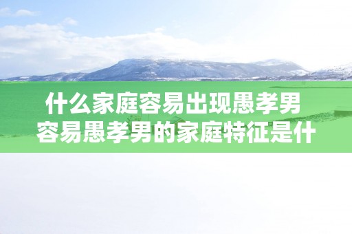 什么家庭容易出现愚孝男 容易愚孝男的家庭特征是什么