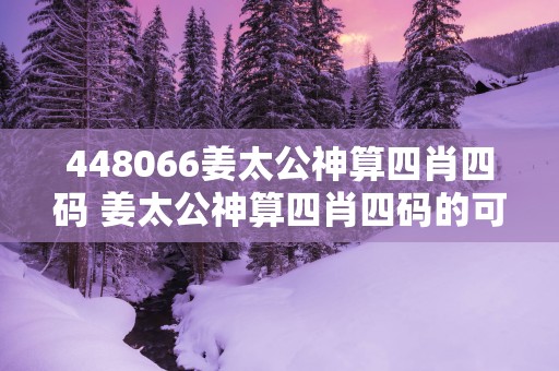 448066姜太公神算四肖四码 姜太公神算四肖四码的可信度如何