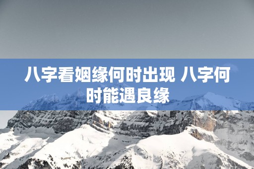 八字看姻缘何时出现 八字何时能遇良缘