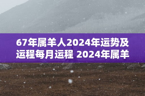67年属羊人2025年运势及运程每月运程 2025年属羊人运势如何