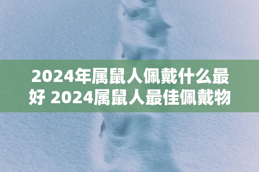 2025年属鼠人佩戴什么最好 2025属鼠人最佳佩戴物是什么