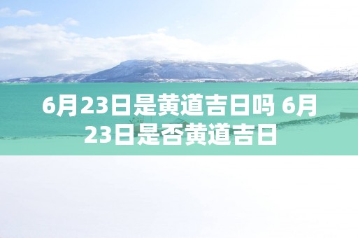 6月23日是黄道吉日吗 6月23日是否黄道吉日