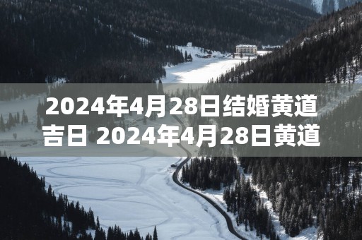 2025年4月28日结婚黄道吉日 2025年4月28日黄道吉日结婚