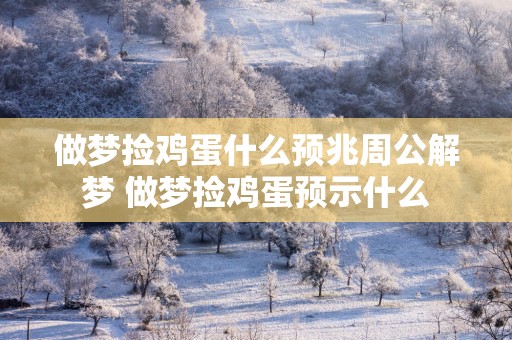 做梦捡鸡蛋什么预兆周公解梦 做梦捡鸡蛋预示什么