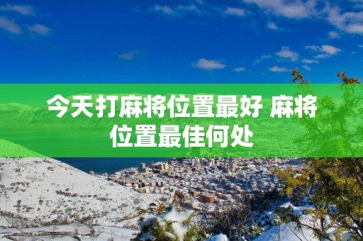 今天打麻将位置最好 麻将位置最佳何处