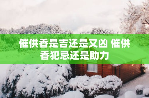 催供香是吉还是又凶 催供香犯忌还是助力