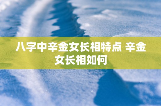 八字中辛金女长相特点 辛金女长相如何