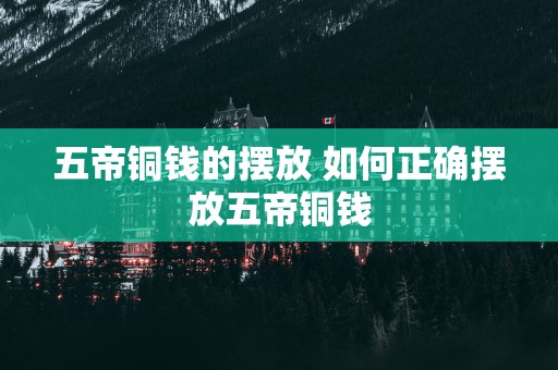 五帝铜钱的摆放 如何正确摆放五帝铜钱