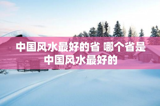 中国风水最好的省 哪个省是中国风水最好的