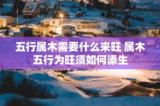 五行属木需要什么来旺 属木五行为旺须如何添生