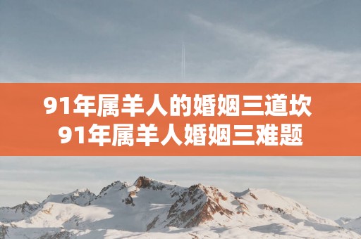 91年属羊人的婚姻三道坎 91年属羊人婚姻三难题