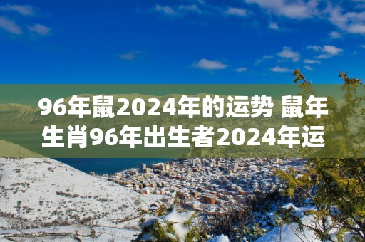 96年鼠2025年的运势 蛇年生肖96年出生者2025年运势如何