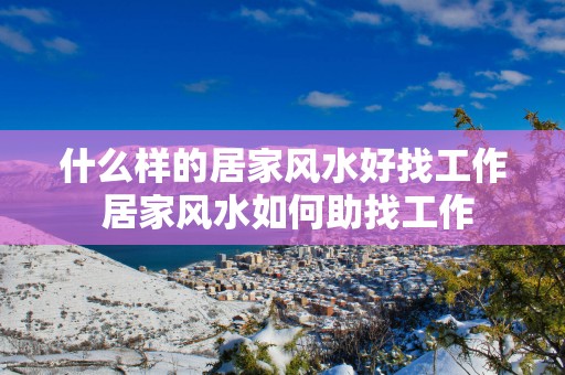什么样的居家风水好找工作 居家风水如何助找工作