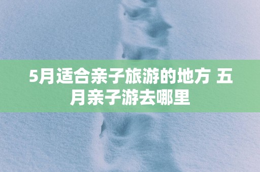 5月适合亲子旅游的地方 五月亲子游去哪里