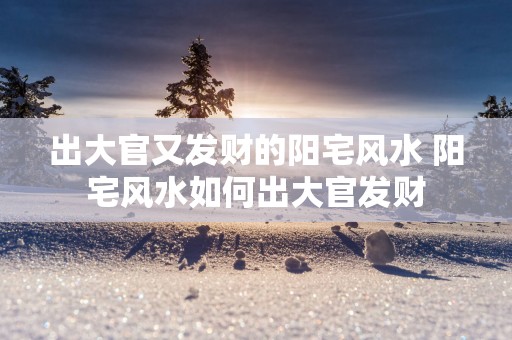 出大官又发财的阳宅风水 阳宅风水如何出大官发财