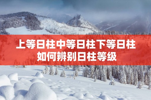 上等日柱中等日柱下等日柱 如何辨别日柱等级