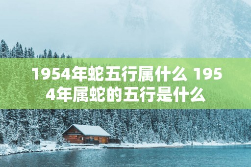 1954年蛇五行属什么 1954年属蛇的五行是什么