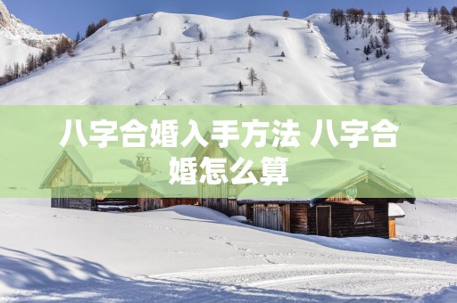 八字合婚入手方法 八字合婚怎么算