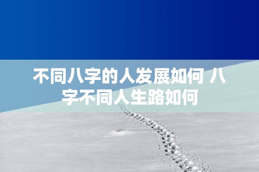 不同八字的人发展如何 八字不同人生路如何