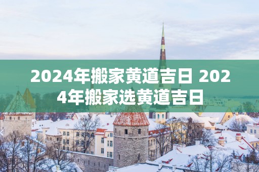 2025年搬家黄道吉日 2025年搬家选黄道吉日