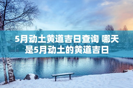 5月动土黄道吉日查询 哪天是5月动土的黄道吉日