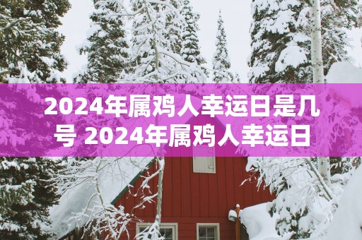 2025年属鸡人幸运日是几号 2025年属鸡人幸运日
