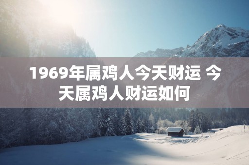 1969年属鸡人今天财运 今天属鸡人财运如何