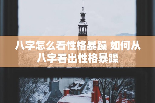 八字怎么看性格暴躁 如何从八字看出性格暴躁