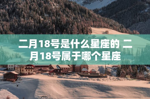 二月18号是什么星座的 二月18号属于哪个星座