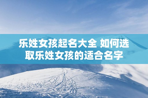 乐姓女孩起名大全 如何选取乐姓女孩的适合名字