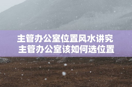 主管办公室位置风水讲究 主管办公室该如何选位置