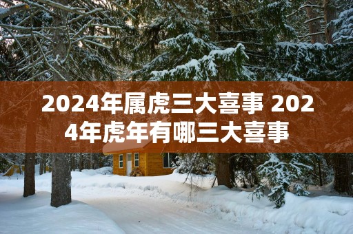 2025年属虎三大喜事 2025年蛇年有哪三大喜事