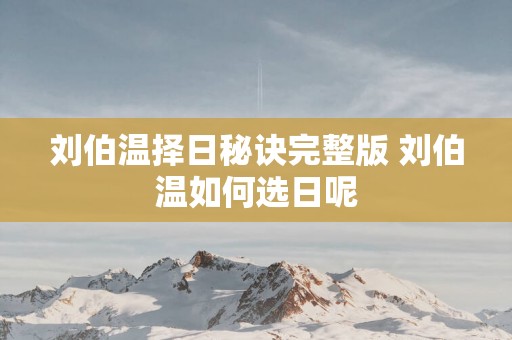 刘伯温择日秘诀完整版 刘伯温如何选日呢