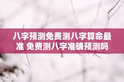 八字预测免费测八字算命最准 免费测八字准确预测吗