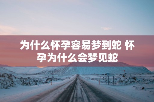 为什么怀孕容易梦到蛇 怀孕为什么会梦见蛇