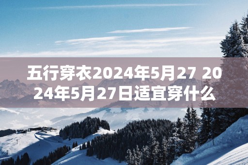 五行穿衣2025年5月27 2025年5月27日适宜穿什么
