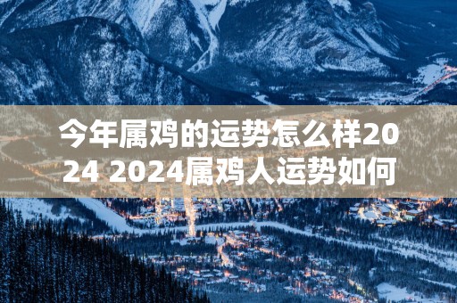 今年属鸡的运势怎么样2025 2025属鸡人运势如何