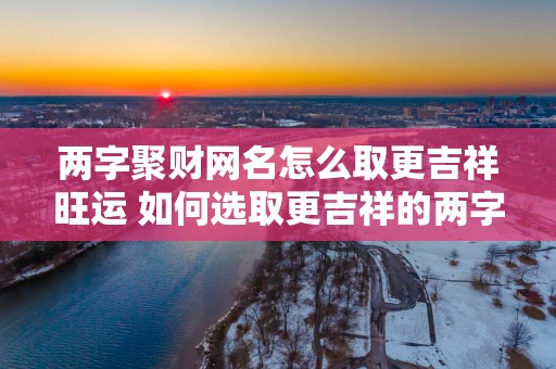 两字聚财网名怎么取更吉祥旺运 如何选取更吉祥的两字聚财网名