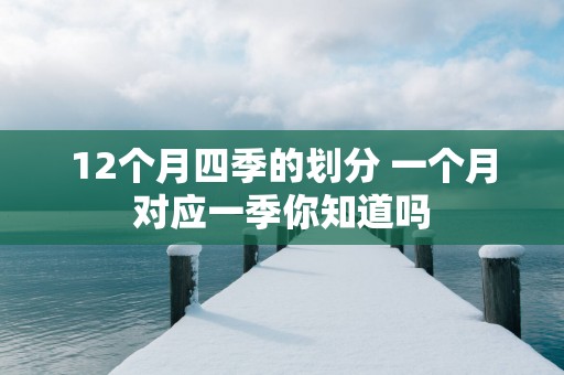 12个月四季的划分 一个月对应一季你知道吗