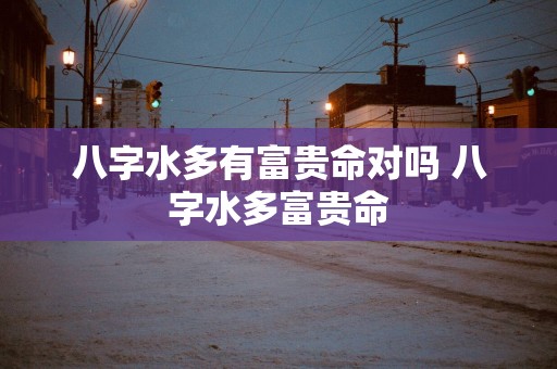 八字水多有富贵命对吗 八字水多富贵命