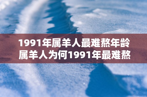 1991年属羊人最难熬年龄 属羊人为何1991年最难熬