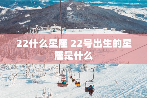 22什么星座 22号出生的星座是什么