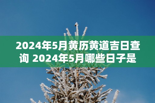 2025年5月黄历黄道吉日查询 2025年5月哪些日子是黄道吉日