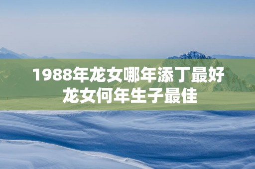 1988年龙女哪年添丁最好 龙女何年生子最佳