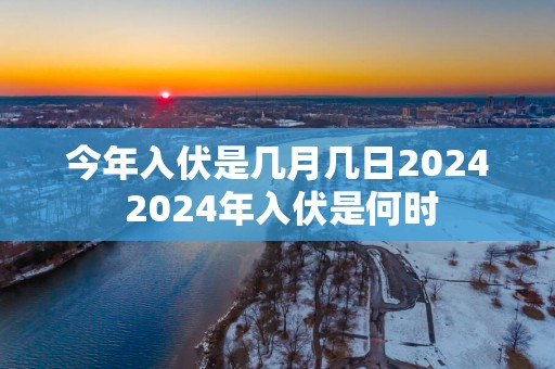 今年入伏是几月几日2025 2025年入伏是何时